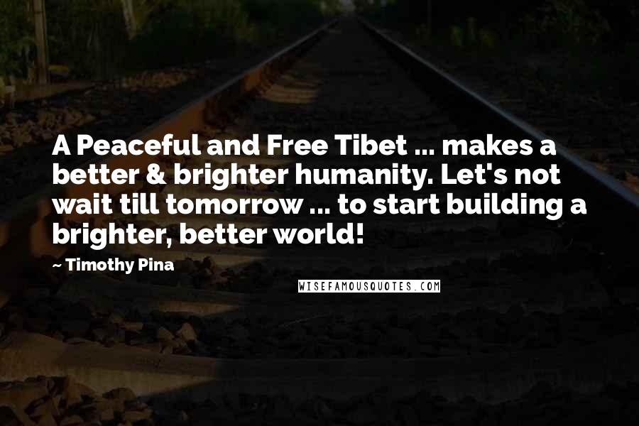 Timothy Pina Quotes: A Peaceful and Free Tibet ... makes a better & brighter humanity. Let's not wait till tomorrow ... to start building a brighter, better world!