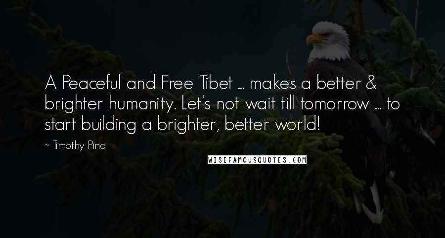 Timothy Pina Quotes: A Peaceful and Free Tibet ... makes a better & brighter humanity. Let's not wait till tomorrow ... to start building a brighter, better world!