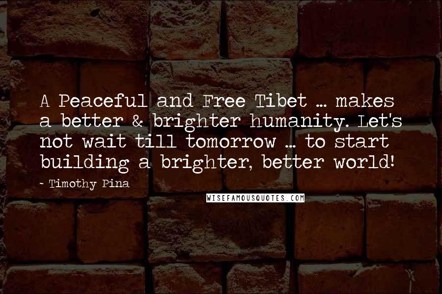 Timothy Pina Quotes: A Peaceful and Free Tibet ... makes a better & brighter humanity. Let's not wait till tomorrow ... to start building a brighter, better world!