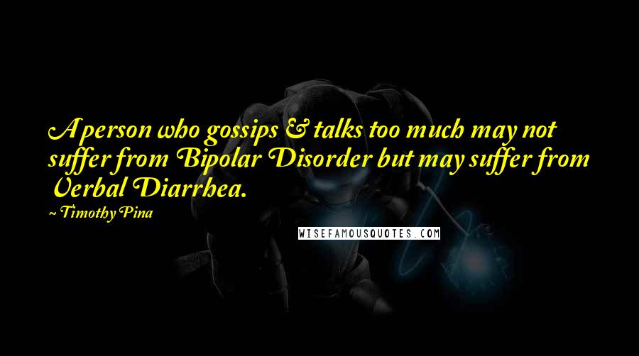 Timothy Pina Quotes: A person who gossips & talks too much may not suffer from Bipolar Disorder but may suffer from Verbal Diarrhea.