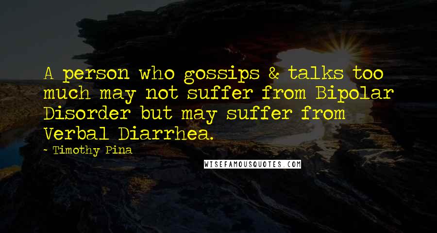 Timothy Pina Quotes: A person who gossips & talks too much may not suffer from Bipolar Disorder but may suffer from Verbal Diarrhea.