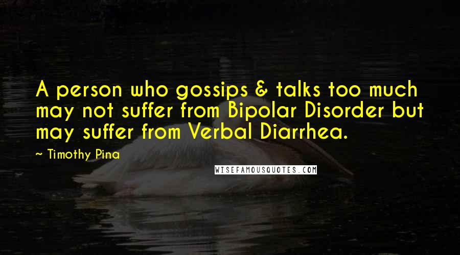 Timothy Pina Quotes: A person who gossips & talks too much may not suffer from Bipolar Disorder but may suffer from Verbal Diarrhea.