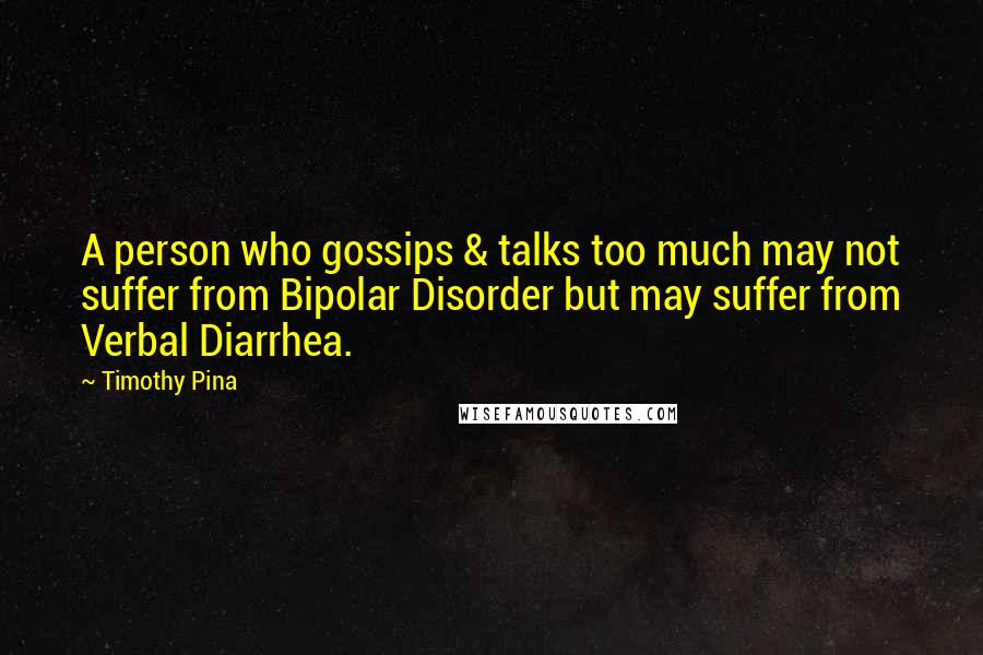 Timothy Pina Quotes: A person who gossips & talks too much may not suffer from Bipolar Disorder but may suffer from Verbal Diarrhea.