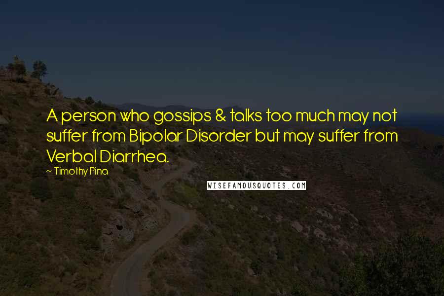 Timothy Pina Quotes: A person who gossips & talks too much may not suffer from Bipolar Disorder but may suffer from Verbal Diarrhea.