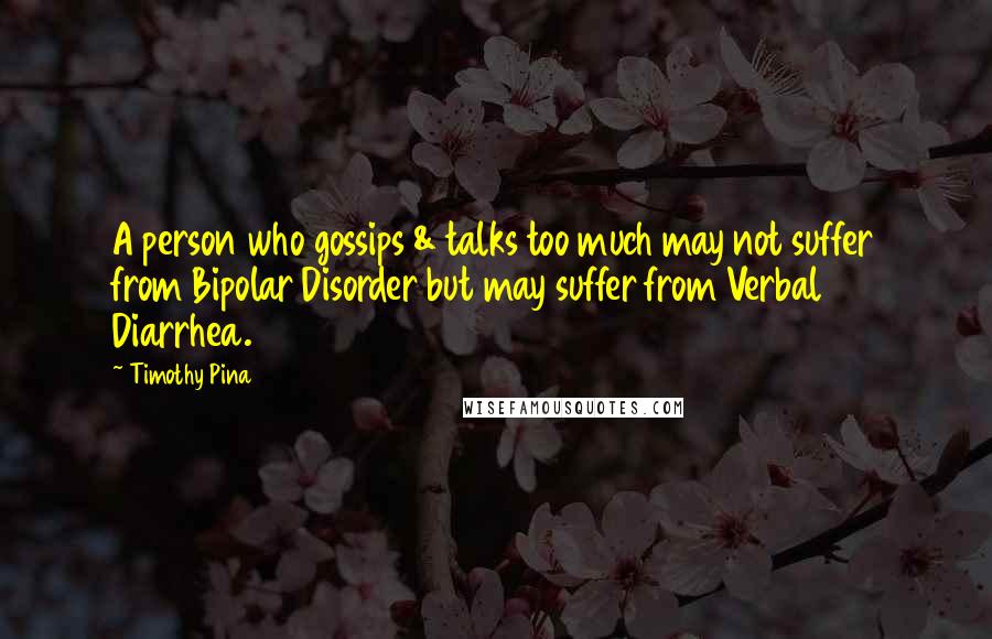 Timothy Pina Quotes: A person who gossips & talks too much may not suffer from Bipolar Disorder but may suffer from Verbal Diarrhea.