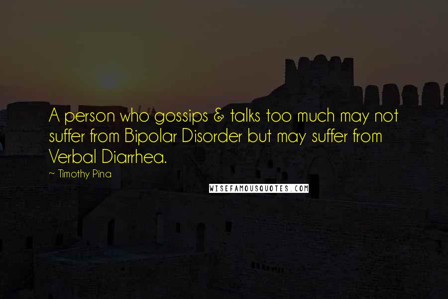 Timothy Pina Quotes: A person who gossips & talks too much may not suffer from Bipolar Disorder but may suffer from Verbal Diarrhea.