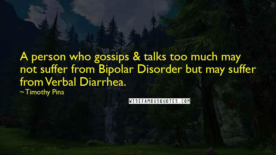 Timothy Pina Quotes: A person who gossips & talks too much may not suffer from Bipolar Disorder but may suffer from Verbal Diarrhea.