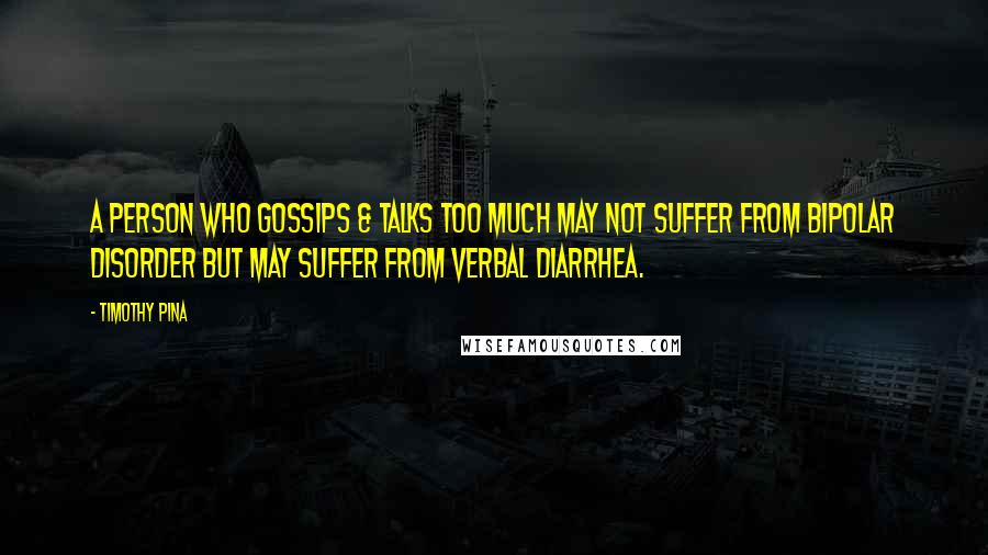 Timothy Pina Quotes: A person who gossips & talks too much may not suffer from Bipolar Disorder but may suffer from Verbal Diarrhea.