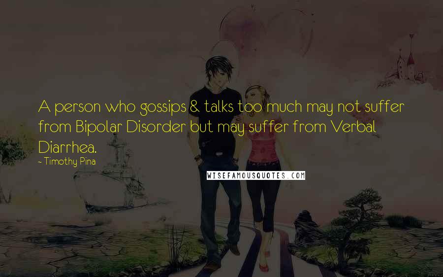 Timothy Pina Quotes: A person who gossips & talks too much may not suffer from Bipolar Disorder but may suffer from Verbal Diarrhea.