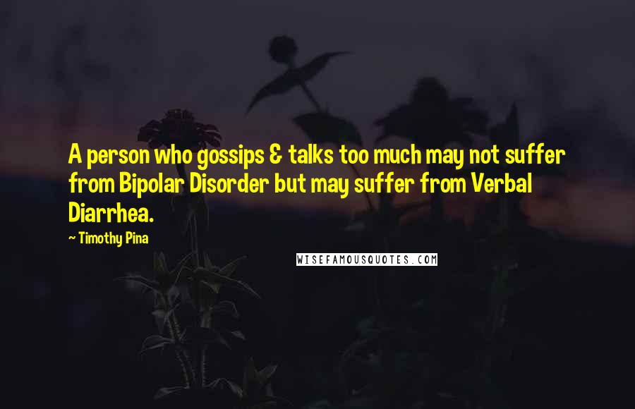Timothy Pina Quotes: A person who gossips & talks too much may not suffer from Bipolar Disorder but may suffer from Verbal Diarrhea.