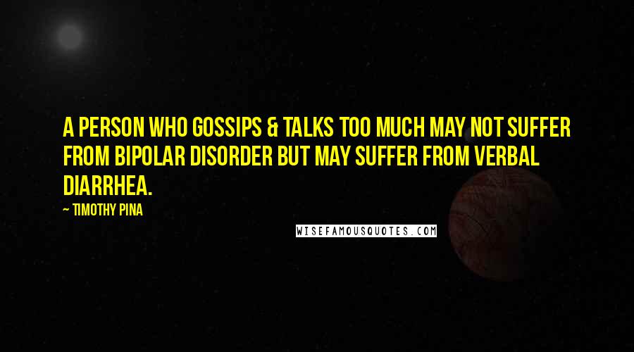 Timothy Pina Quotes: A person who gossips & talks too much may not suffer from Bipolar Disorder but may suffer from Verbal Diarrhea.