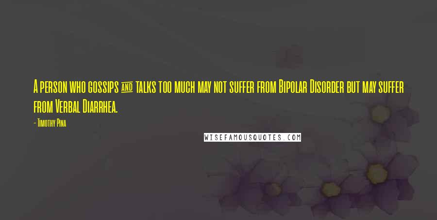 Timothy Pina Quotes: A person who gossips & talks too much may not suffer from Bipolar Disorder but may suffer from Verbal Diarrhea.