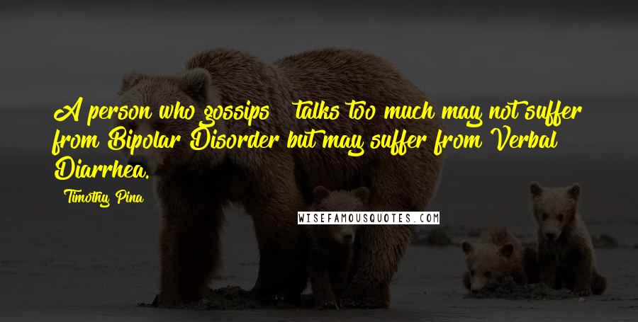 Timothy Pina Quotes: A person who gossips & talks too much may not suffer from Bipolar Disorder but may suffer from Verbal Diarrhea.