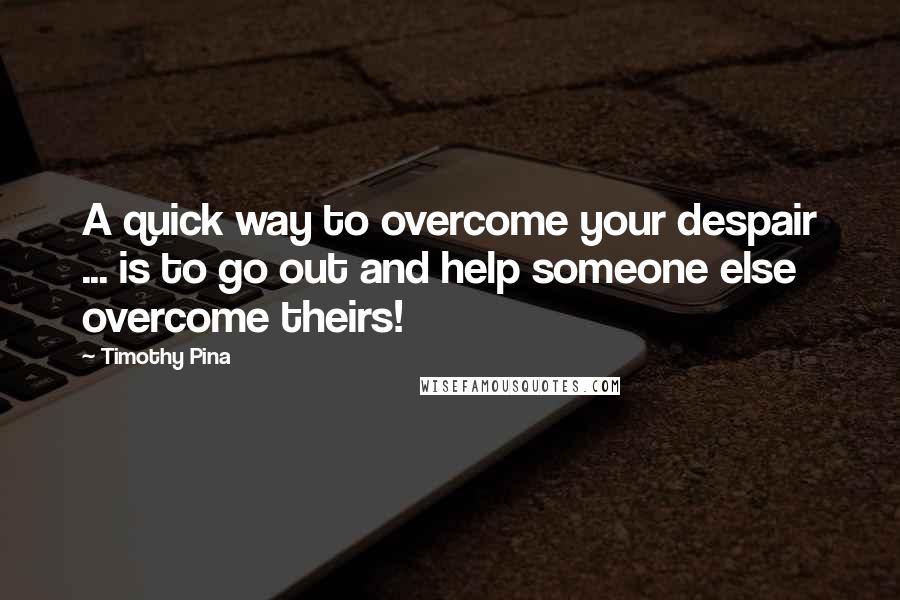 Timothy Pina Quotes: A quick way to overcome your despair ... is to go out and help someone else overcome theirs!