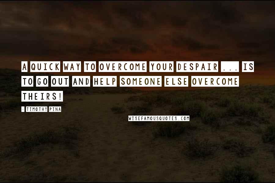 Timothy Pina Quotes: A quick way to overcome your despair ... is to go out and help someone else overcome theirs!