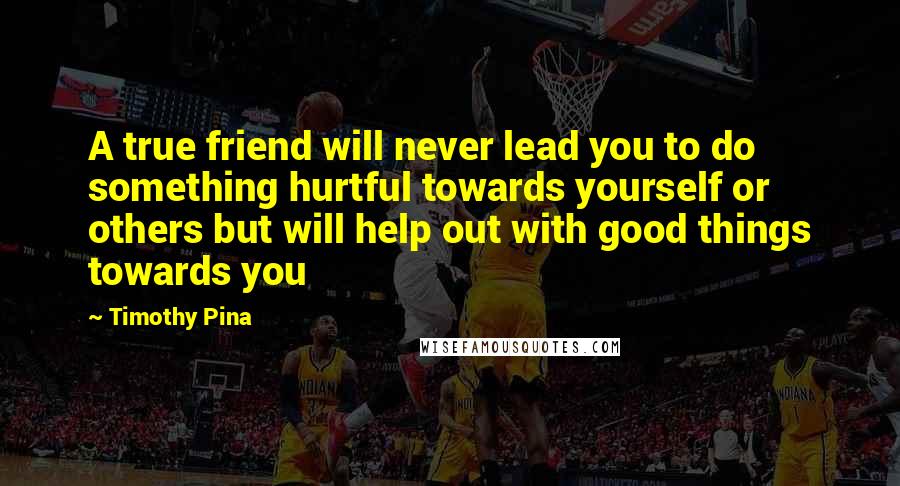 Timothy Pina Quotes: A true friend will never lead you to do something hurtful towards yourself or others but will help out with good things towards you