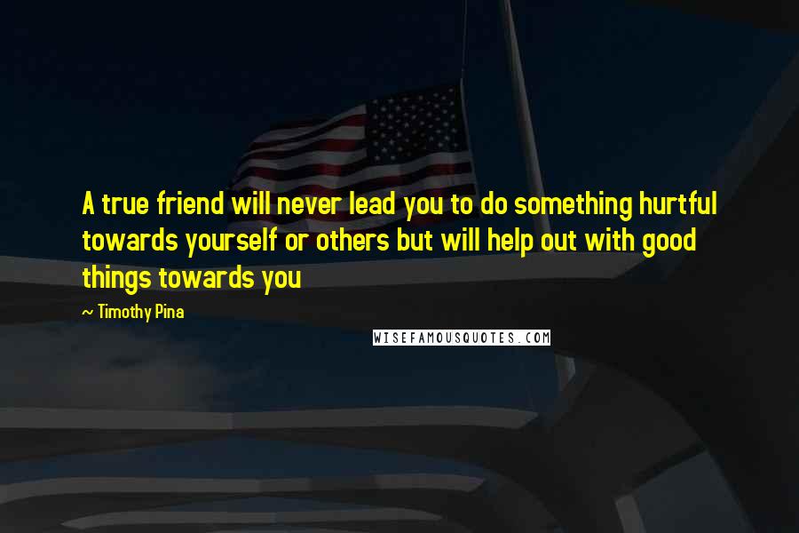 Timothy Pina Quotes: A true friend will never lead you to do something hurtful towards yourself or others but will help out with good things towards you