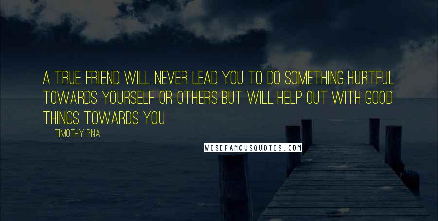 Timothy Pina Quotes: A true friend will never lead you to do something hurtful towards yourself or others but will help out with good things towards you