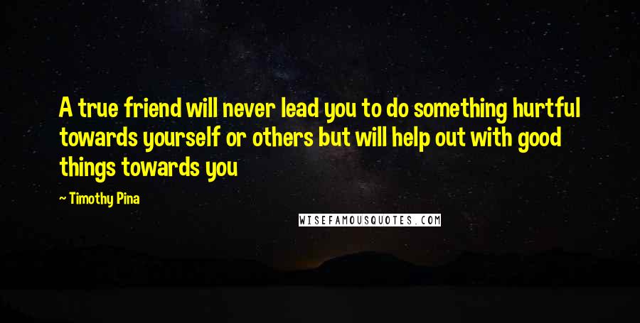 Timothy Pina Quotes: A true friend will never lead you to do something hurtful towards yourself or others but will help out with good things towards you