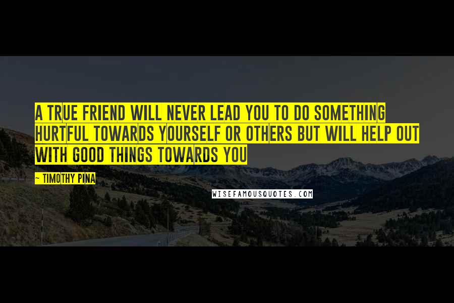 Timothy Pina Quotes: A true friend will never lead you to do something hurtful towards yourself or others but will help out with good things towards you