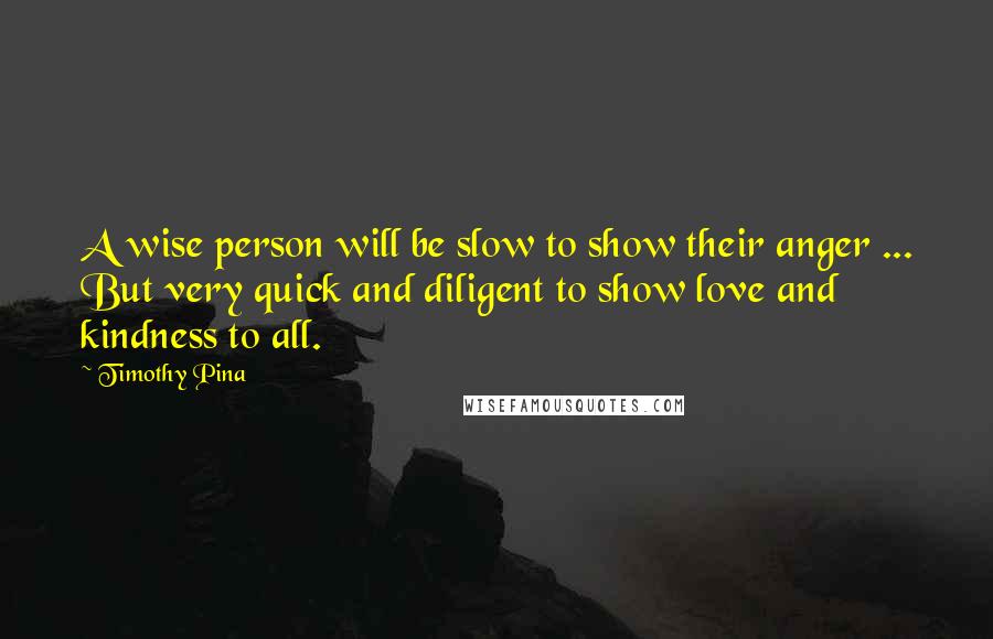 Timothy Pina Quotes: A wise person will be slow to show their anger ... But very quick and diligent to show love and kindness to all.