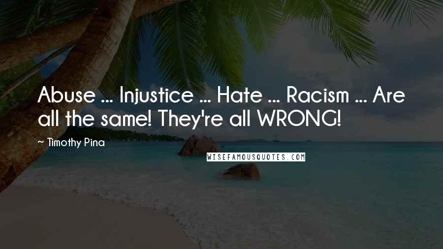 Timothy Pina Quotes: Abuse ... Injustice ... Hate ... Racism ... Are all the same! They're all WRONG!