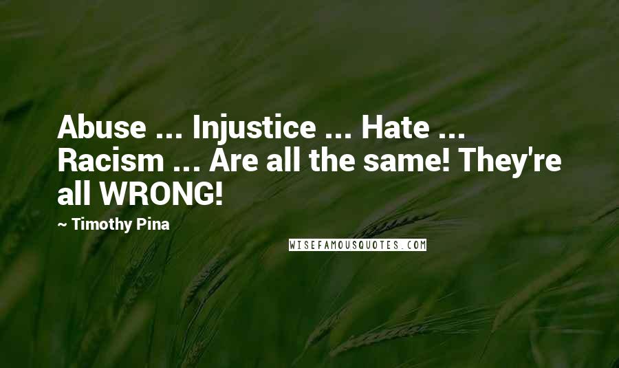 Timothy Pina Quotes: Abuse ... Injustice ... Hate ... Racism ... Are all the same! They're all WRONG!