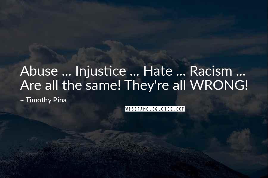 Timothy Pina Quotes: Abuse ... Injustice ... Hate ... Racism ... Are all the same! They're all WRONG!