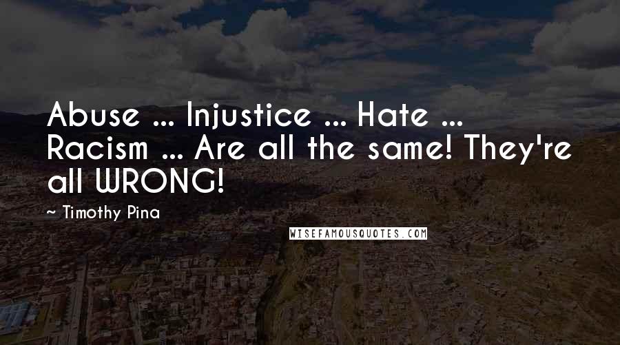 Timothy Pina Quotes: Abuse ... Injustice ... Hate ... Racism ... Are all the same! They're all WRONG!