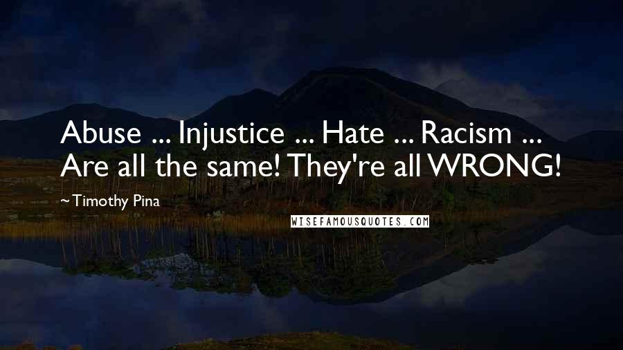 Timothy Pina Quotes: Abuse ... Injustice ... Hate ... Racism ... Are all the same! They're all WRONG!