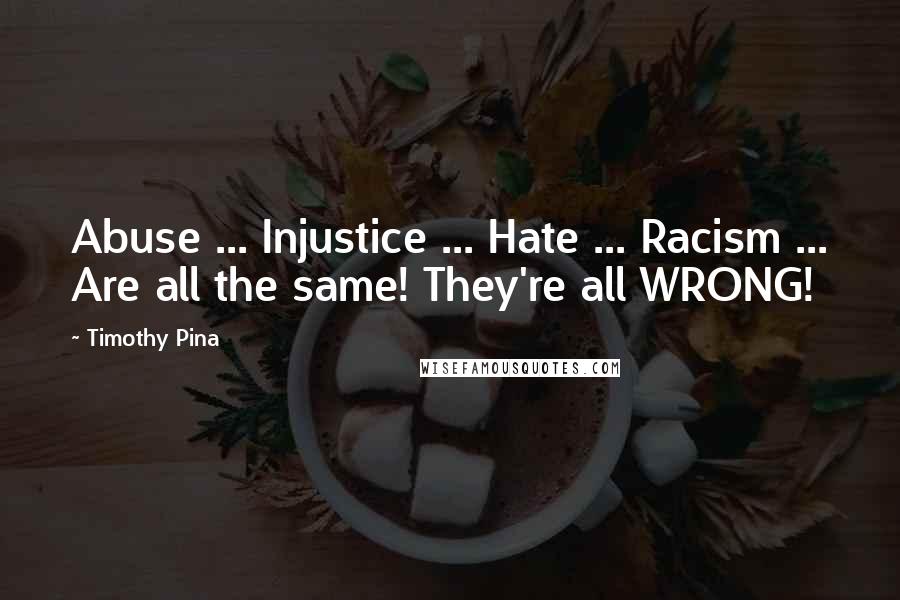 Timothy Pina Quotes: Abuse ... Injustice ... Hate ... Racism ... Are all the same! They're all WRONG!