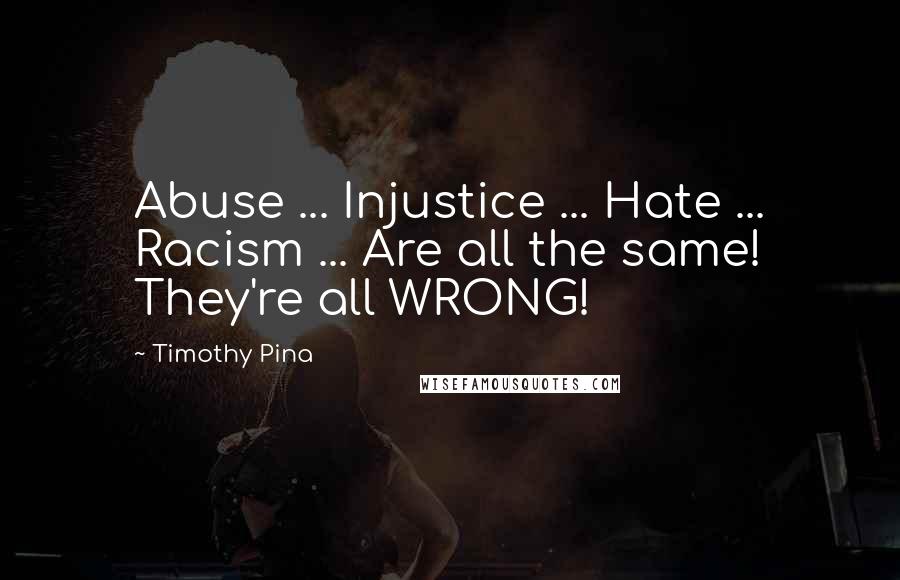 Timothy Pina Quotes: Abuse ... Injustice ... Hate ... Racism ... Are all the same! They're all WRONG!