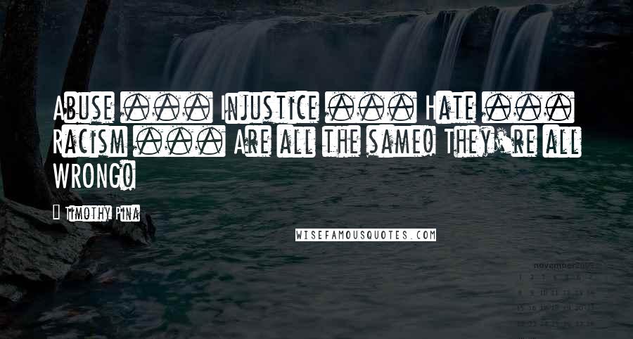 Timothy Pina Quotes: Abuse ... Injustice ... Hate ... Racism ... Are all the same! They're all WRONG!