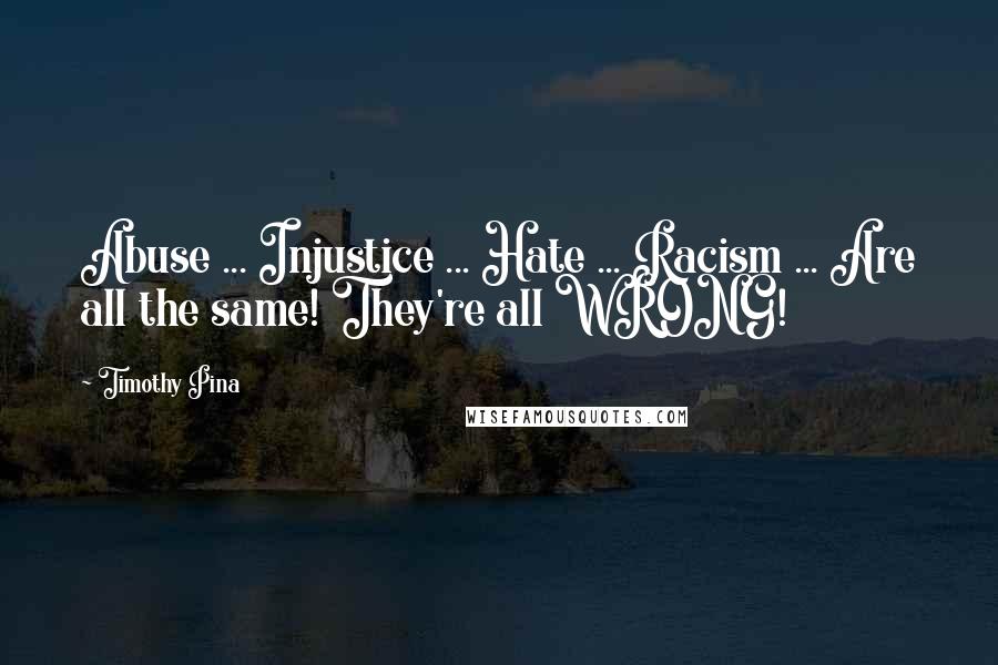 Timothy Pina Quotes: Abuse ... Injustice ... Hate ... Racism ... Are all the same! They're all WRONG!