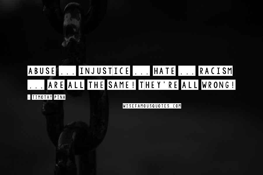 Timothy Pina Quotes: Abuse ... Injustice ... Hate ... Racism ... Are all the same! They're all WRONG!