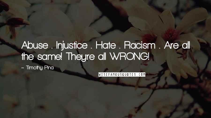 Timothy Pina Quotes: Abuse ... Injustice ... Hate ... Racism ... Are all the same! They're all WRONG!