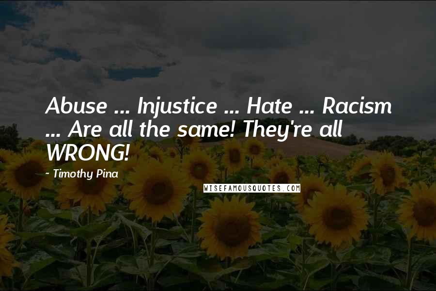 Timothy Pina Quotes: Abuse ... Injustice ... Hate ... Racism ... Are all the same! They're all WRONG!