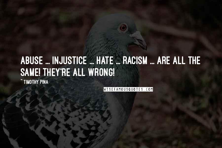 Timothy Pina Quotes: Abuse ... Injustice ... Hate ... Racism ... Are all the same! They're all WRONG!