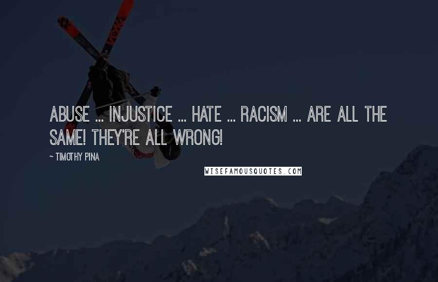 Timothy Pina Quotes: Abuse ... Injustice ... Hate ... Racism ... Are all the same! They're all WRONG!