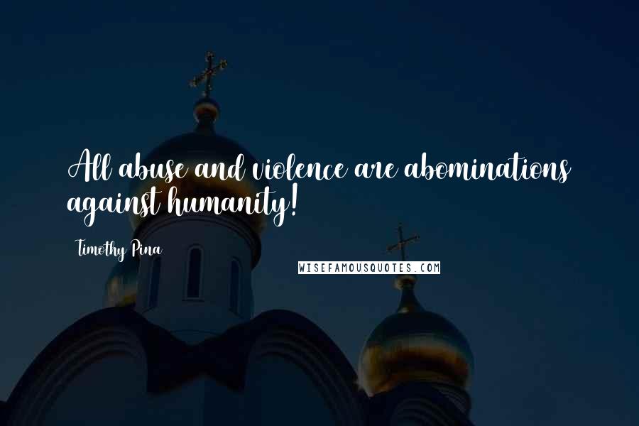 Timothy Pina Quotes: All abuse and violence are abominations against humanity!