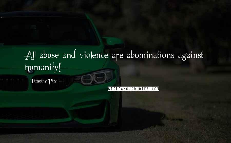 Timothy Pina Quotes: All abuse and violence are abominations against humanity!