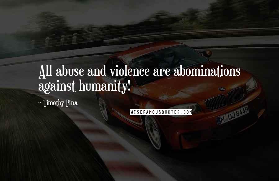 Timothy Pina Quotes: All abuse and violence are abominations against humanity!