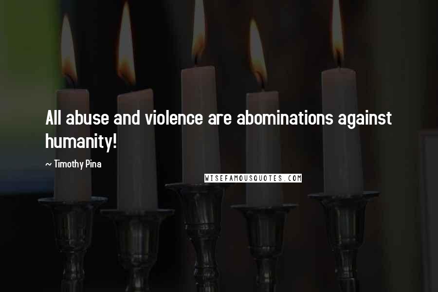 Timothy Pina Quotes: All abuse and violence are abominations against humanity!