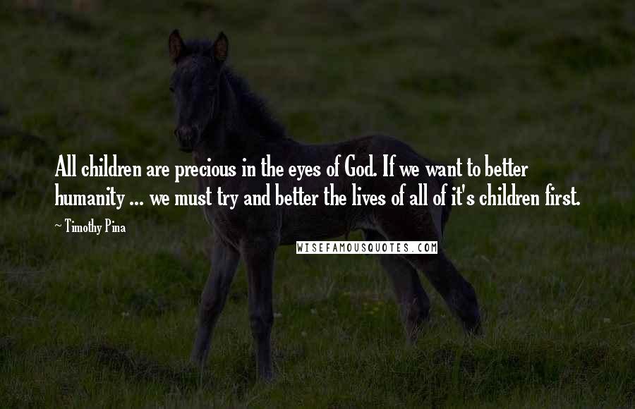 Timothy Pina Quotes: All children are precious in the eyes of God. If we want to better humanity ... we must try and better the lives of all of it's children first.