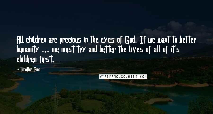 Timothy Pina Quotes: All children are precious in the eyes of God. If we want to better humanity ... we must try and better the lives of all of it's children first.