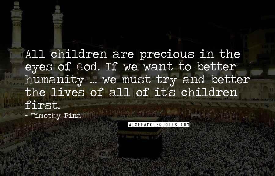 Timothy Pina Quotes: All children are precious in the eyes of God. If we want to better humanity ... we must try and better the lives of all of it's children first.