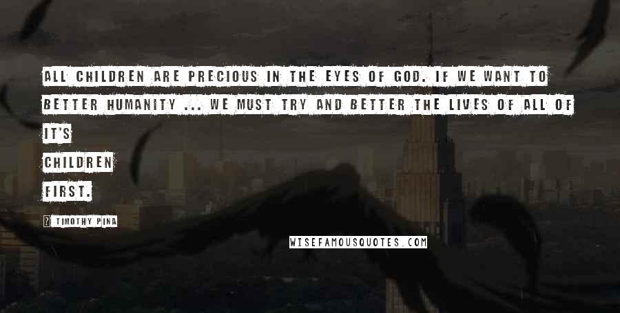 Timothy Pina Quotes: All children are precious in the eyes of God. If we want to better humanity ... we must try and better the lives of all of it's children first.