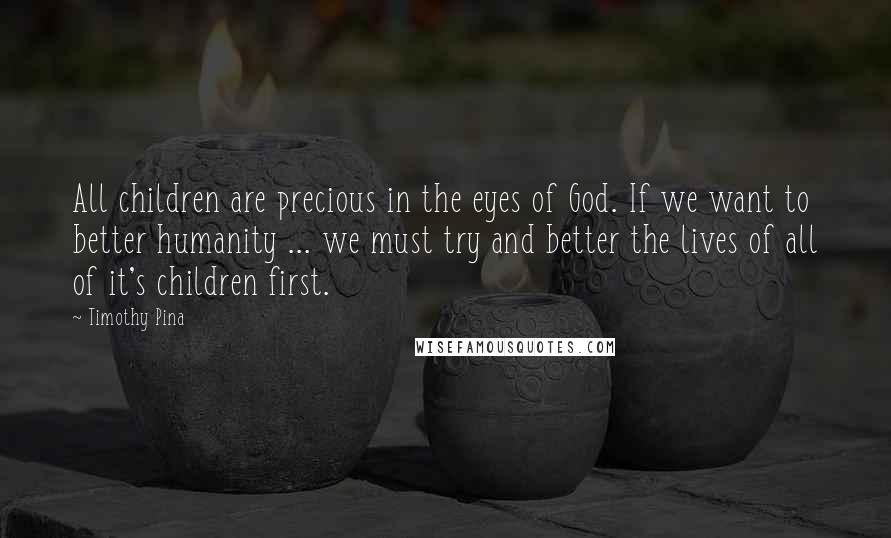 Timothy Pina Quotes: All children are precious in the eyes of God. If we want to better humanity ... we must try and better the lives of all of it's children first.