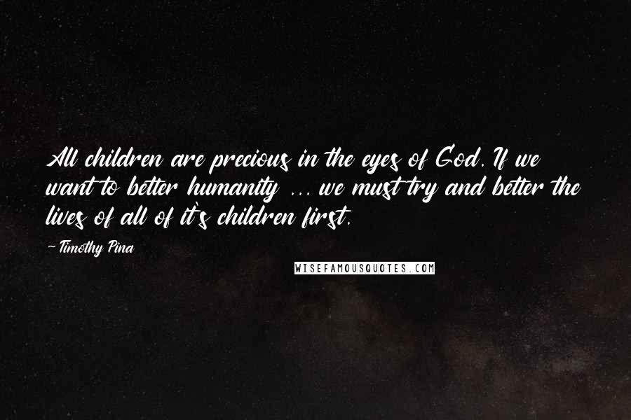 Timothy Pina Quotes: All children are precious in the eyes of God. If we want to better humanity ... we must try and better the lives of all of it's children first.