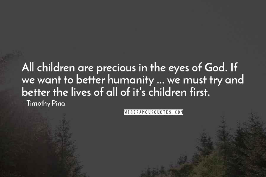 Timothy Pina Quotes: All children are precious in the eyes of God. If we want to better humanity ... we must try and better the lives of all of it's children first.